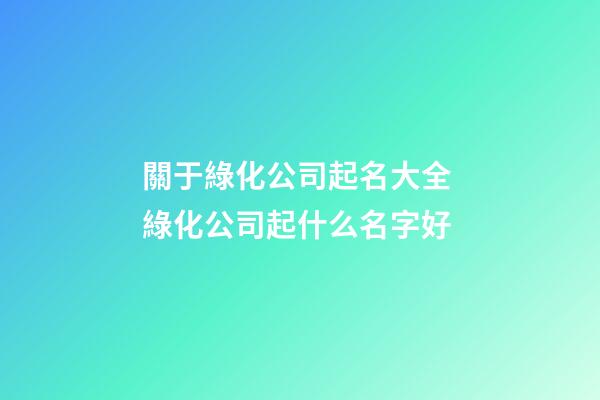 關于綠化公司起名大全 綠化公司起什么名字好